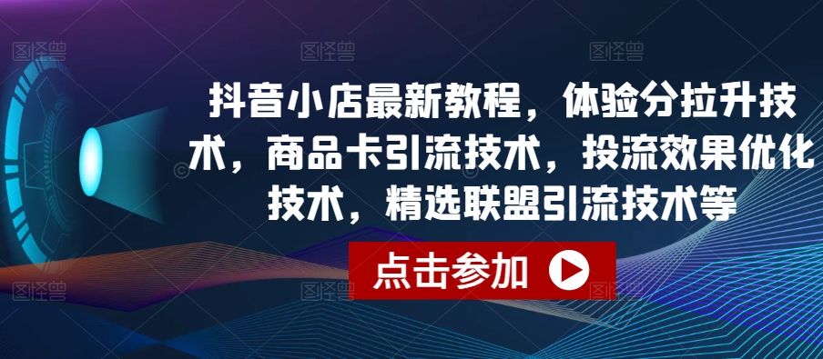 抖音小店最新教程,体验分拉升技术,商品卡引流技术,投流效果优化技术,精选联盟引流技术等-启云分享