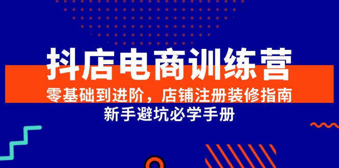 抖店电商训练营，零基础到进阶，店铺注册装修指南，新手避坑必学手册-启云分享
