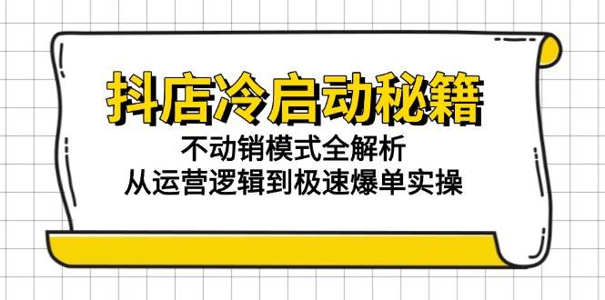 （15001期）抖店冷启动秘籍：不动销模式全解析，从运营逻辑到极速爆单实操-启云分享