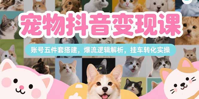 宠物抖音变现课，账号五件套搭建，爆流逻辑解析，挂车转化实操-启云分享