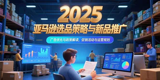 2025亚马逊选品策略与新品推广，广告优化与政策解读，促销活动与运营规划-启云分享