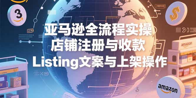 亚马逊全流程实操，店铺注册与收款，Listing文案与上架操作-启云分享