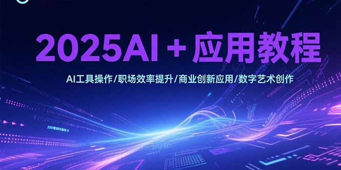 2025AI+应用教程，AI工具操作/职场效率提升/商业创新应用/数字艺术创作-启云分享