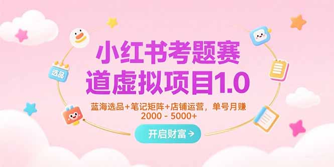 小红书考题赛道虚拟项目1.0，蓝海选品+笔记矩阵+店铺运营，单号月赚5000+-启云分享