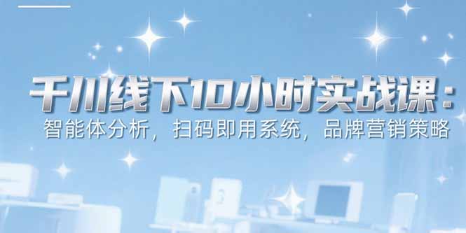 6月千川线下10小时实战课：智能体分析，扫码即用系统，品牌营销策略-启云分享