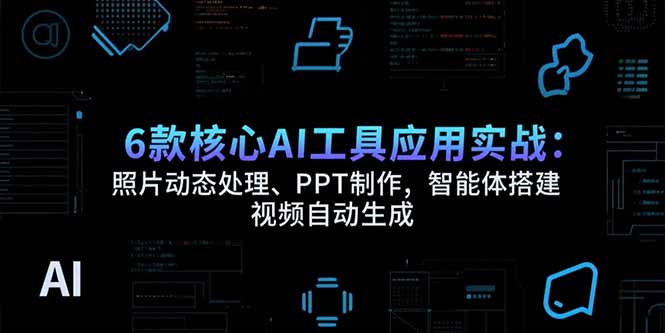6款核心AI工具应用实战：照片动态处理、PPT制作，智能体搭建 视频自动生成-启云分享