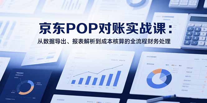 2025京东POP对账实战课：从数据导出、报表解析到成本核算的全流程财务处理-启云分享