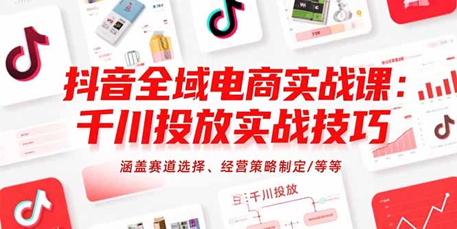 抖音全域电商实战课：千川投放实战技巧，涵盖赛道选择、经营策略制定/等等-启云分享