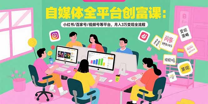 自媒体全平台创富课：小红书/百家号/视频号等平台，月入3万变现全流程-启云分享