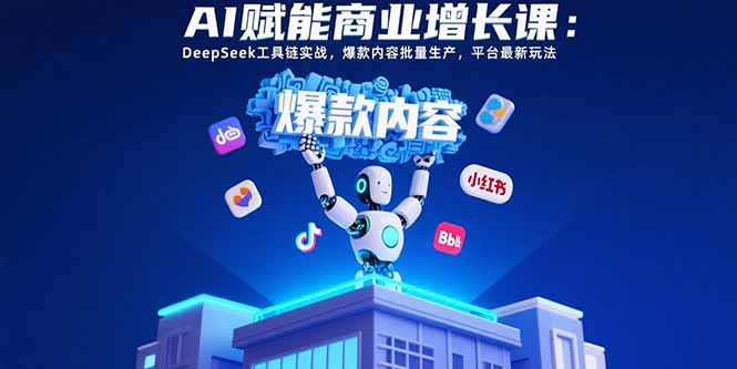 AI赋能商业增长课：DeepSeek工具链实战，爆款内容批量生产，平台最新玩法-启云分享