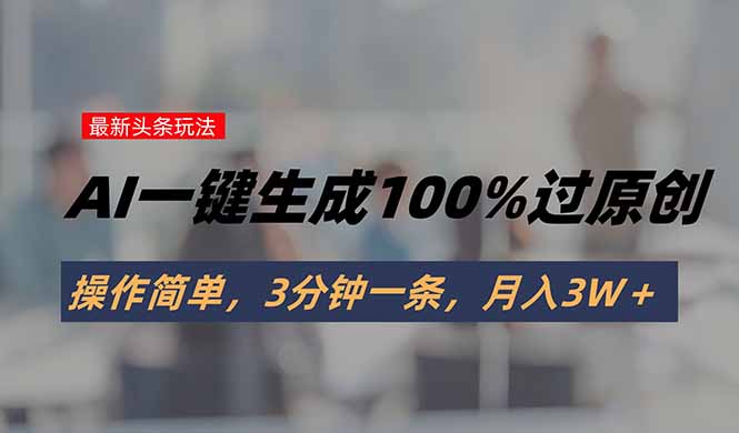 头条最新玩法，AI一键生成100%过原创，操作简单，3分钟一条，月入3W＋-启云分享