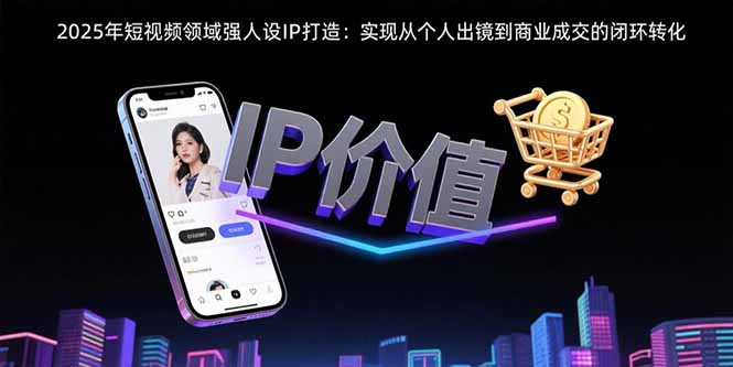 2025年短视频领域人设IP打造：实现从个人出镜到商业成交的闭环转化-启云分享