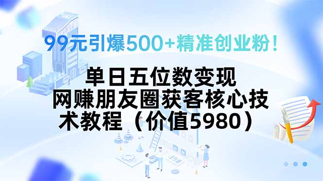 99元引爆500+精准创业粉！单日五位数变现，网赚朋友圈获客核心技术教程...-启云分享