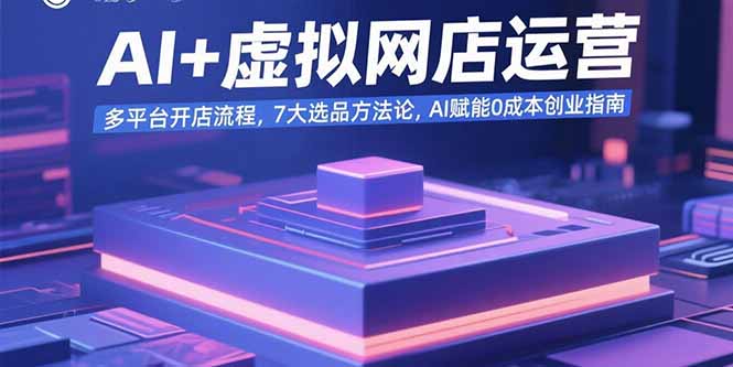 AI+虚拟网店运营：多平台开店流程，7大选品方法论，AI赋能0成本创业指南-启云分享