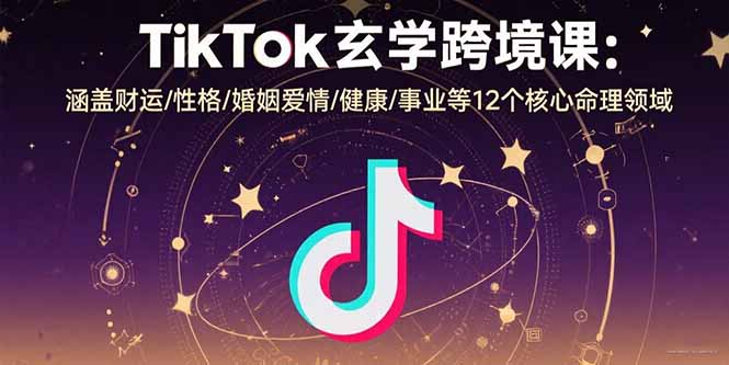 TikTok玄学跨境课：涵盖财运/性格/婚姻爱情/健康/事业等12个核心命理领域-启云分享