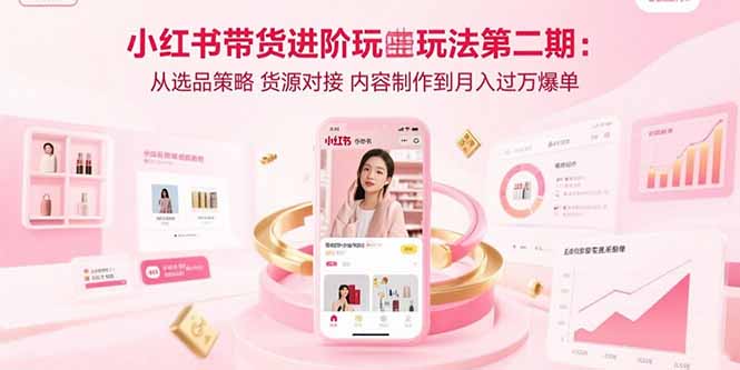 小红书带货进阶玩法第二期：从选品策略 货源对接 内容制作到月入过万爆单-启云分享