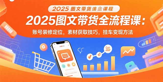 2025图文带货全流程课：账号装修定位，素材获取技巧，挂车变现方法-启云分享