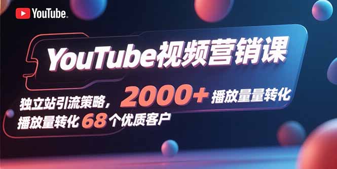 YouTube视频营销课，独立站引流策略，2000+播放量转化68个优质客户-启云分享
