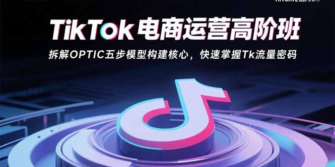 TikTok电商运营高阶班：拆解OPTIC五步模型构建核心，快速掌握Tk流量密码-启云分享