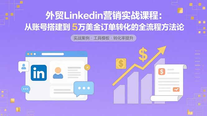 外贸LinkedIn营销实战课程：从账号搭建到5万美金订单转化的全流程方法论-启云分享