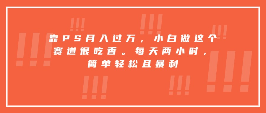 靠PS月入过万，小白做这个赛道很吃香。每天两小时，简单轻松且暴利-启云分享