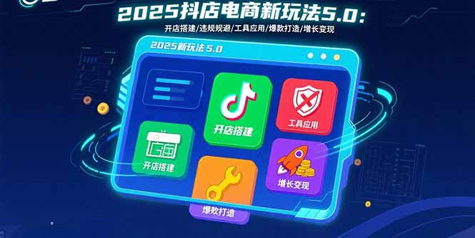 2025抖店电商新玩法5.0：开店搭建/违规规避/工具应用,快速掌握基础运营...-启云分享