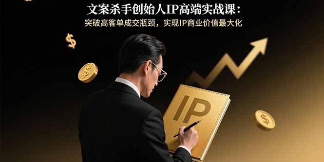 文案杀手创始人IP高端实战课：突破高客单成交瓶颈，实现IP商业价值最大化-启云分享