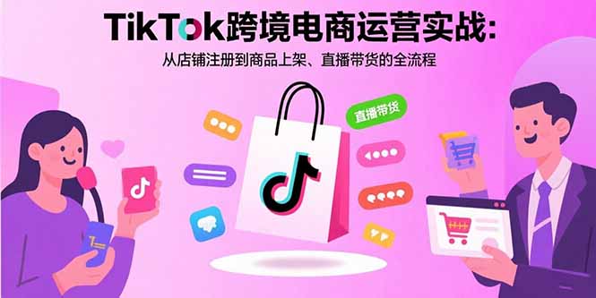 TikTok跨境电商运营实战：从店铺注册到商品上架、直播带货的全流程-启云分享