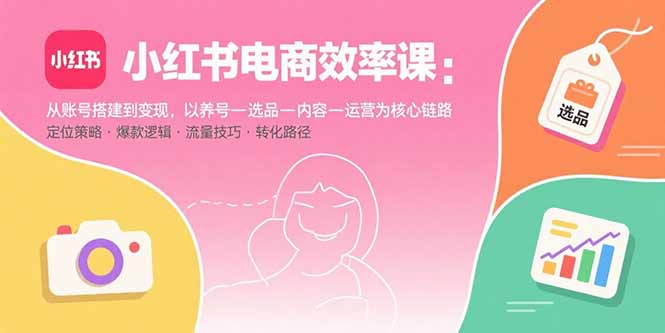 小红书电商效率课：从账号搭建到变现，以养号-选品-内容-运营为核心链路-启云分享