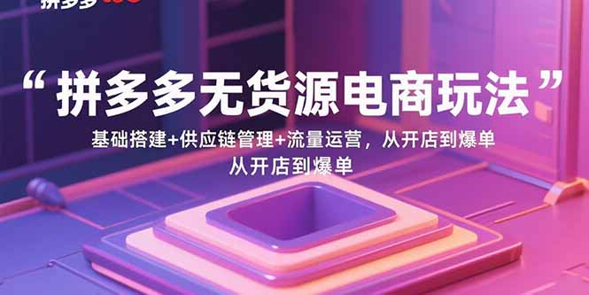 拼多多无货源电商玩法：基础搭建+供应链管理+流量运营，从开店到爆单-启云分享