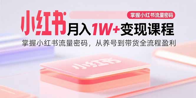 小红书月入1W+变现课程：掌握小红书流量密码，从养号到带货全流程盈利-启云分享