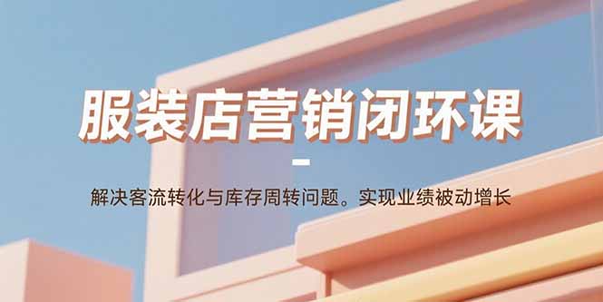 服装店营销闭环课：解决客流转化与库存周转问题。实现业绩被动增长-启云分享