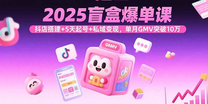 2025盲盒爆单课，抖店搭建+5天起号+私域变现，单月GMV突破10万-启云分享