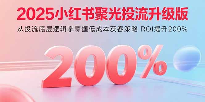 2025小红书聚光投流升级版 从投流底层逻辑掌握低成本获客策略 ROI提升200%-启云分享