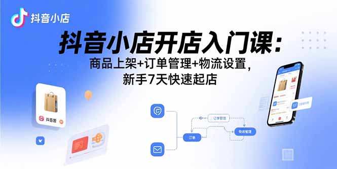 抖音小店开店入门课：商品上架+订单管理+物流设置，新手7天快速起店-启云分享