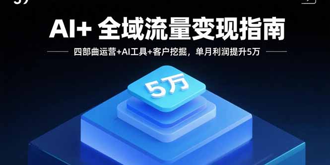 AI+全域流量变现指南，四部曲运营+AI工具+客户挖掘，单月利润提升5万-启云分享