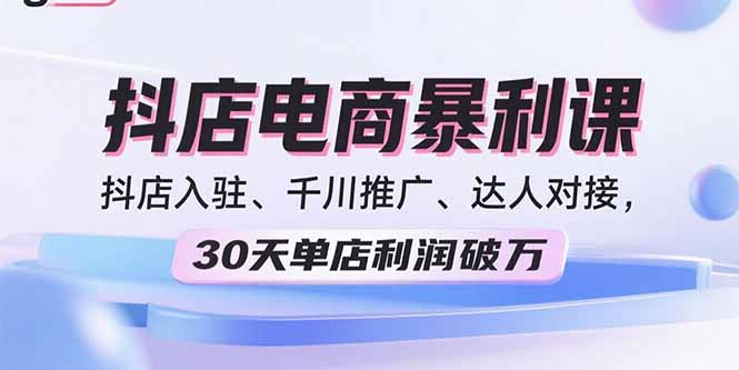 2025抖店电商暴利课，抖店入驻、千川推广、达人对接，30天单店利润破万-启云分享