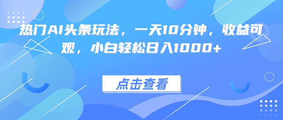 热门AI头条玩法，一天10分钟，收益可观，小白轻松日入1000+-启云分享