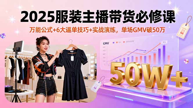 2025服装主播带货必修课,万能公式+6大逼单技巧+实战演练,单场GMV破50万-启云分享