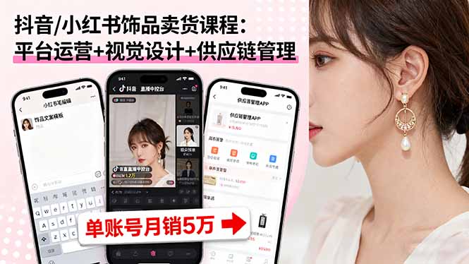 抖音/小红书饰品卖货课程:平台运营+视觉设计+供应链管理,单账号月销5万-启云分享