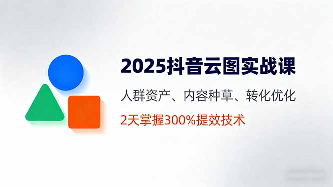 2025抖音云图实战课，人群资产、内容种草、转化优化，2天掌握300%提效技术-启云分享