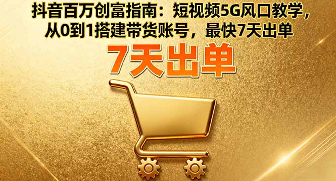 抖音百万创富指南：短视频5G风口教学，从0到1搭建带货账号，最快7天出单-启云分享
