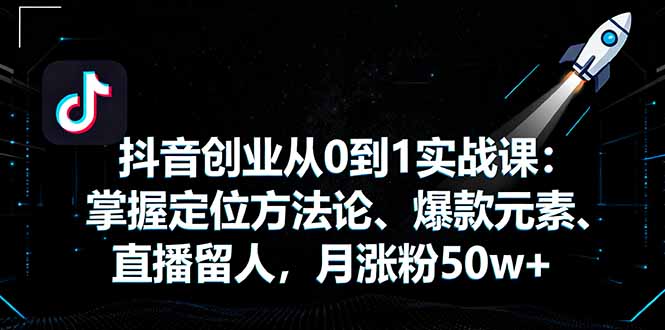 抖音创业从0到1实战课：掌握定位方法论、爆款元素、直播留人，月涨粉50w+-启云分享