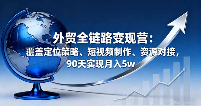 外贸全链路变现营：覆盖定位策略、短视频制作、资源对接，90天实现月入5w-启云分享