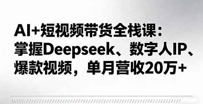AI+短视频带货全栈课：掌握Deepseek、数字人IP、爆款视频，单月营收20万+-启云分享