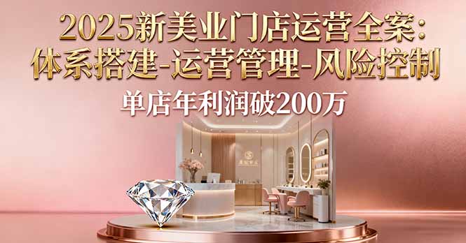 2025新美业门店运营全案：体系搭建-运营管理-风险控制，单店年利润破200万-启云分享