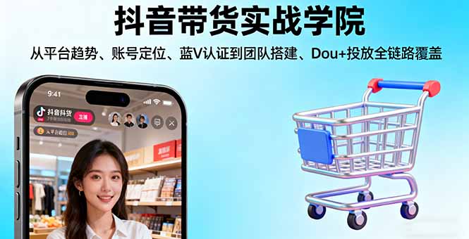 抖音带货实战学院:从平台趋势/账号定位/蓝V认证到团队搭建/Dou+投放全链路-启云分享