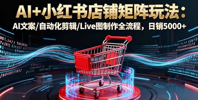 AI+小红书店铺矩阵玩法：AI文案/自动化剪辑/Live图制作全流程，日销5000+-启云分享