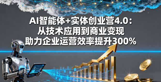 AI智能体+实体创业营4.0：从技术应用到商业变现 助力企业运营效率提升300%-启云分享