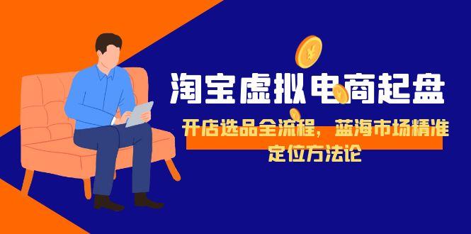 淘宝虚拟电商起盘，开店选品全流程，蓝海市场精准定位方法论-启云分享